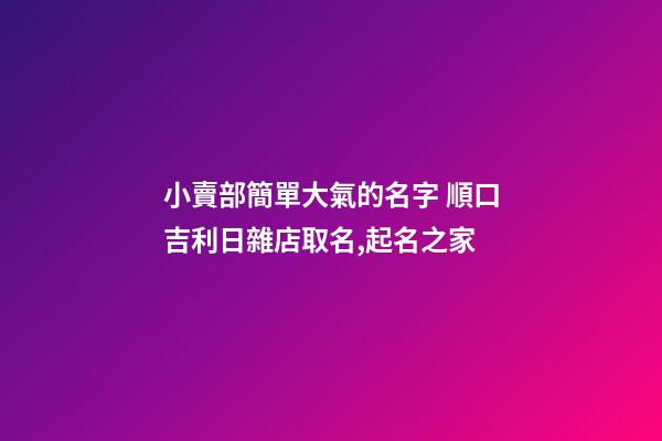 小賣部簡單大氣的名字 順口吉利日雜店取名,起名之家-第1張-店鋪起名-玄機派